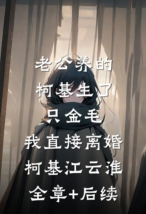 老公养的柯基生了只金毛，我直接离婚柯基江云淮:全章+后续