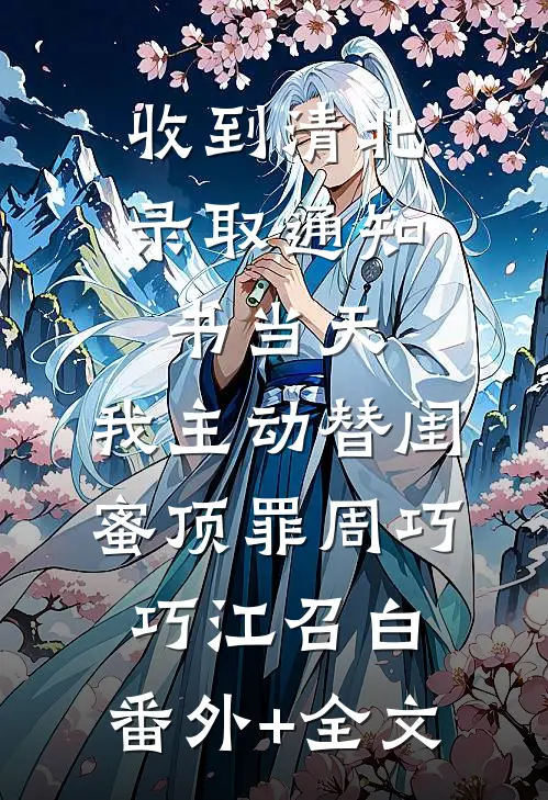 收到清北录取通知书当天，我主动替闺蜜顶罪周巧巧江召白:(番外)+(全文)