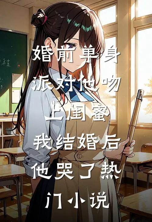 婚前单身派对他吻上闺蜜，我结婚后他哭了热门小说