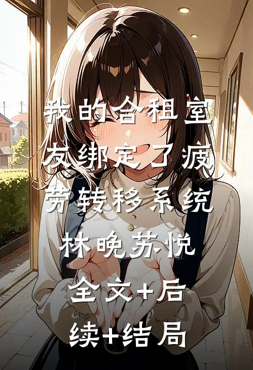 我的合租室友绑定了疲劳转移系统林晚苏悦:全文+后续+结局