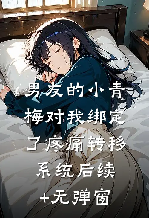 男友的小青梅对我绑定了疼痛转移系统后续+无弹窗