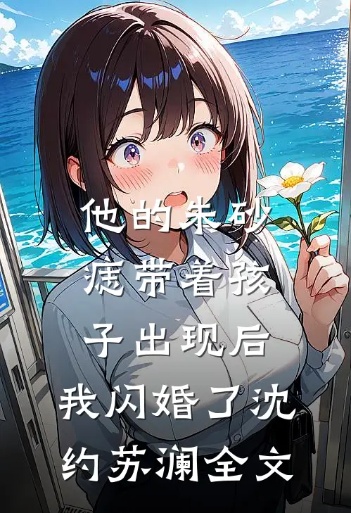 他的朱砂痣带着孩子出现后，我闪婚了沈约苏澜全文