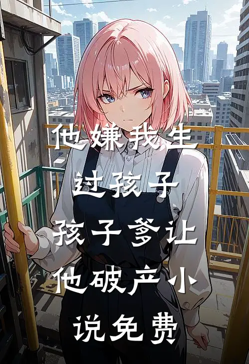 他嫌我生过孩子，孩子爹让他破产小说免费