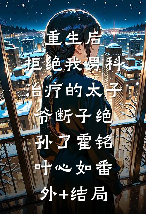 重生后，拒绝我男科治疗的太子爷断子绝孙了霍铭叶心如(番外)+(结局)