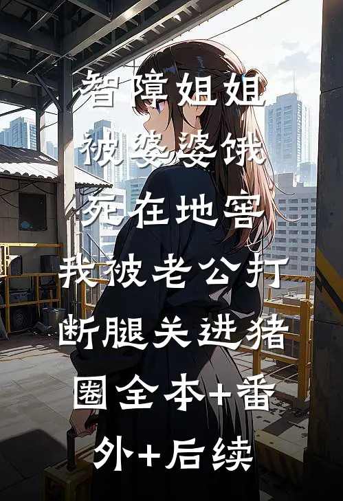 智障姐姐被婆婆饿死在地窖，我被老公打断腿关进猪圈全本+番外+后续