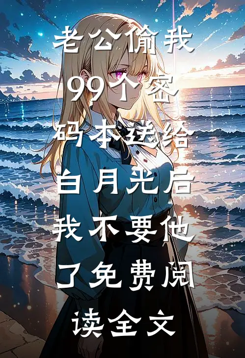 老公偷我99个密码本送给白月光后，我不要他了免费阅读全文