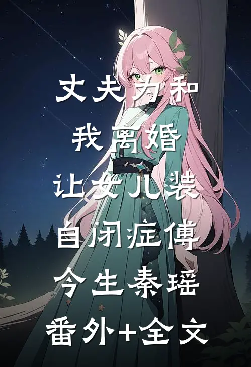 丈夫为和我离婚，让女儿装自闭症傅今生秦瑶:(番外)+(全文)