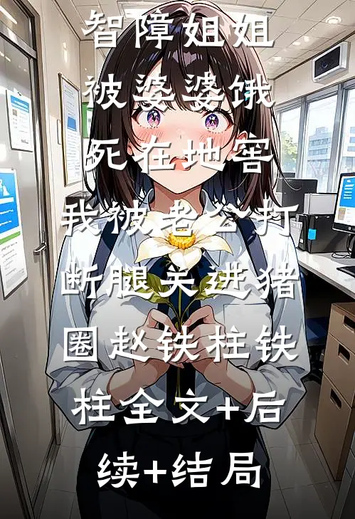 智障姐姐被婆婆饿死在地窖，我被老公打断腿关进猪圈赵铁柱铁柱全文+后续+结局