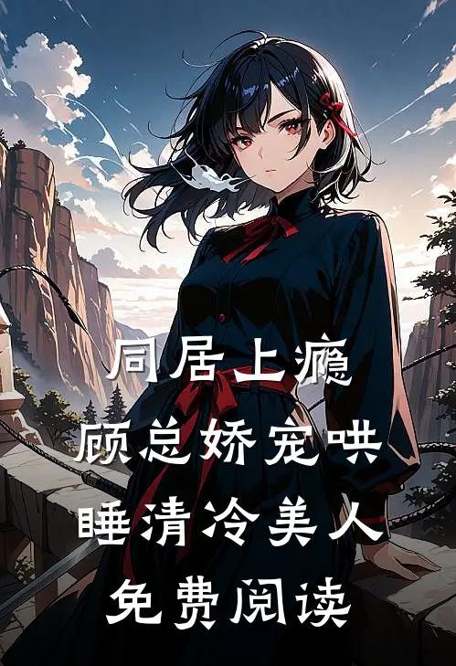 同居上瘾，顾总娇宠哄睡清冷美人免费阅读