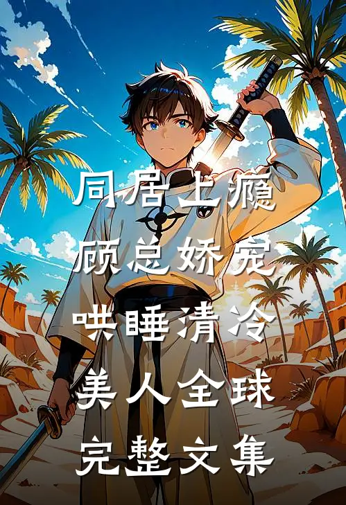 同居上瘾，顾总娇宠哄睡清冷美人全球完整文集
