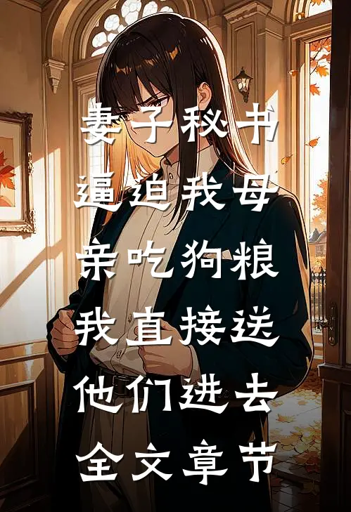 妻子秘书逼迫我母亲吃狗粮，我直接送他们进去全文章节