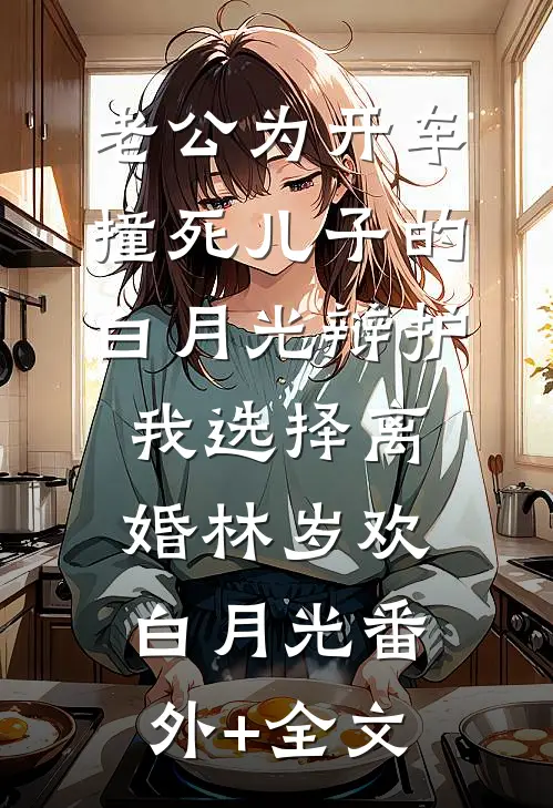 老公为开车撞死儿子的白月光辩护，我选择离婚林岁欢白月光(番外)+(全文)