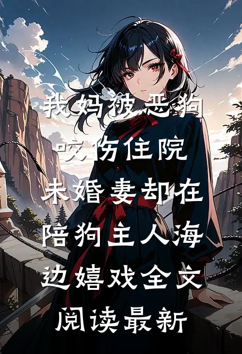 我妈被恶狗咬伤住院，未婚妻却在陪狗主人海边嬉戏全文阅读最新