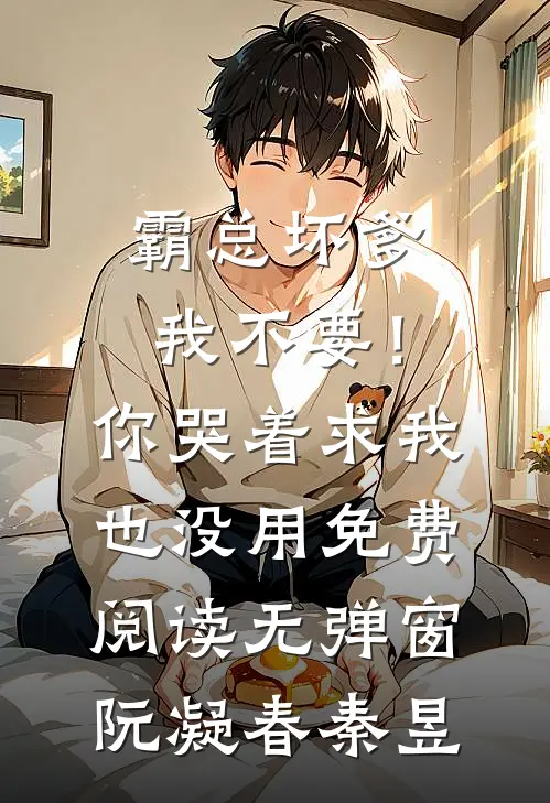 霸总坏爹我不要！你哭着求我也没用免费阅读无弹窗阮凝春秦昱