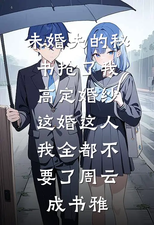未婚夫的秘书抢了我高定婚纱，这婚这人我全都不要了周云成书雅