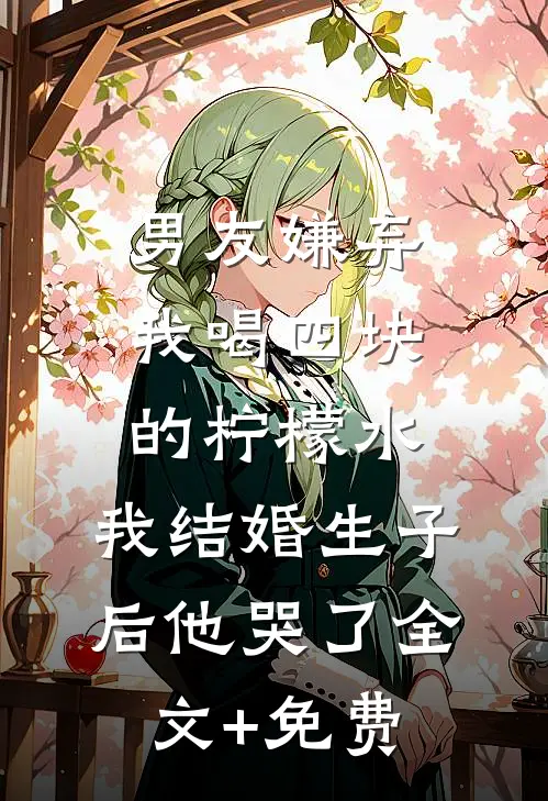 男友嫌弃我喝四块的柠檬水，我结婚生子后他哭了全文+免费