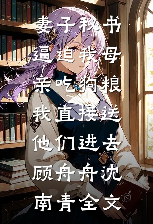 妻子秘书逼迫我母亲吃狗粮，我直接送他们进去顾舟舟沈南青全文