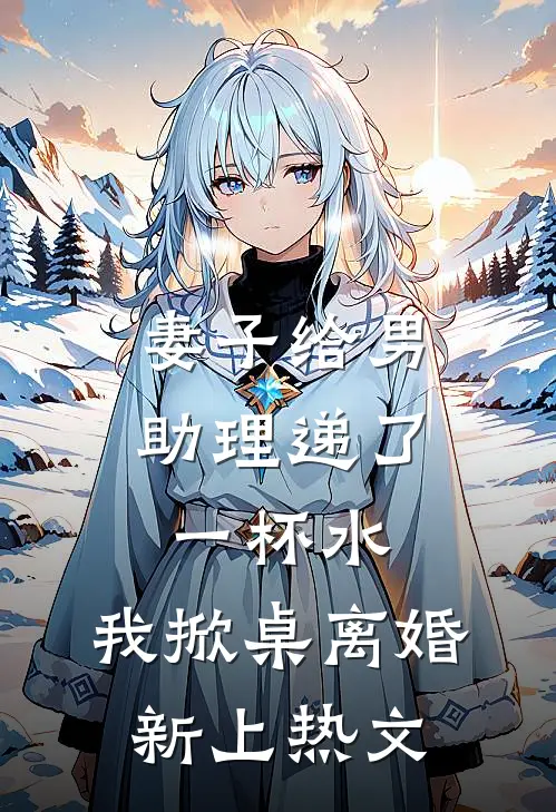 妻子给男助理递了一杯水，我掀桌离婚新上热文