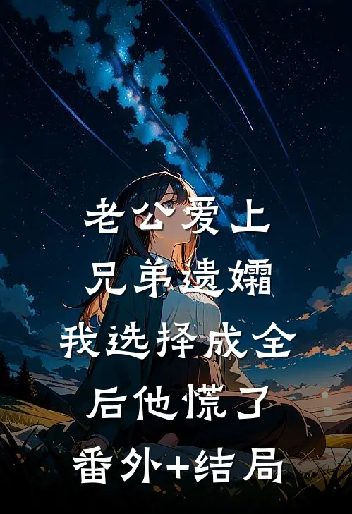 老公爱上兄弟遗孀，我选择成全后他慌了:(番外)+(结局)