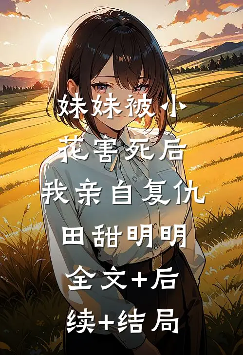 妹妹被小花害死后，我亲自复仇田甜明明:全文+后续+结局