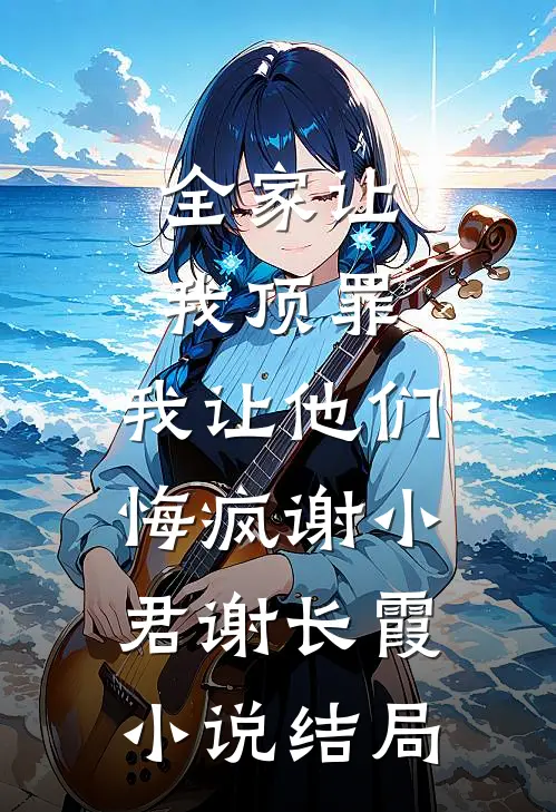 全家让我顶罪，我让他们悔疯谢小君谢长霞小说结局