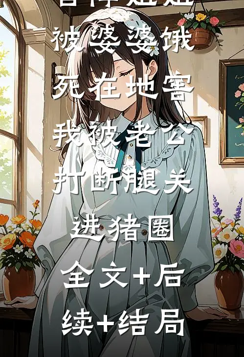 智障姐姐被婆婆饿死在地窖，我被老公打断腿关进猪圈:全文+后续+结局