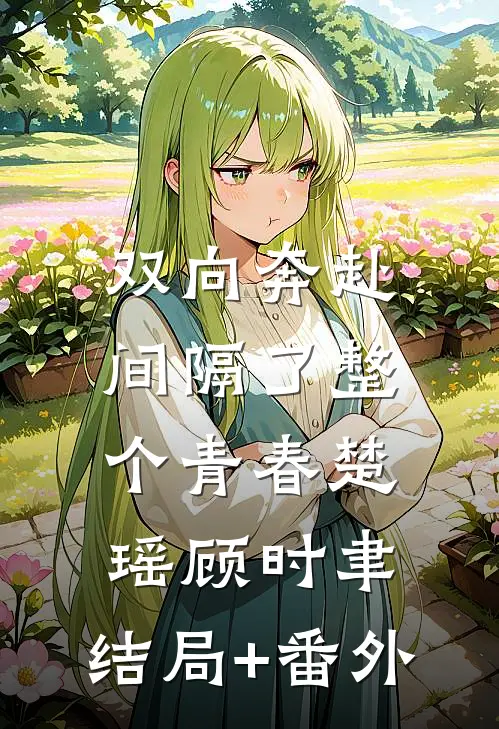 双向奔赴，间隔了整个青春楚瑶顾时聿:结局+番外