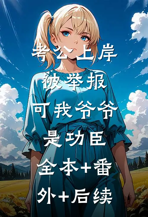 考公上岸被举报，可我爷爷是功臣:全本+番外+后续