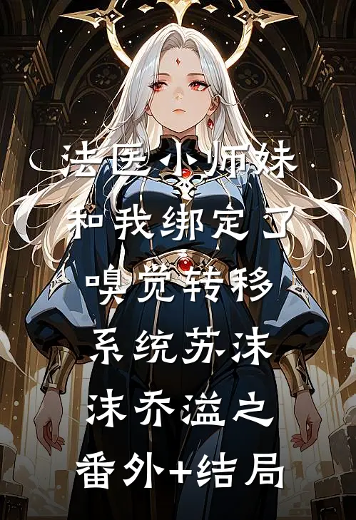 法医小师妹和我绑定了嗅觉转移系统苏沫沫乔溢之:(番外)+(结局)
