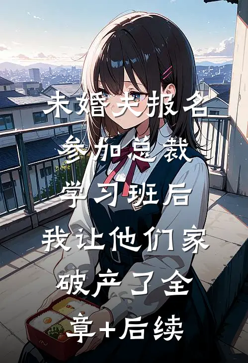 未婚夫报名参加总裁学习班后，我让他们家破产了全章+后续