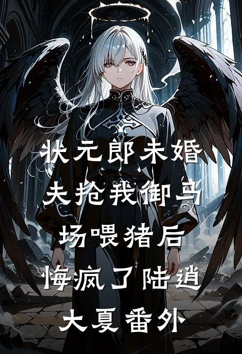 状元郎未婚夫抢我御马场喂猪后，悔疯了陆逍大夏番外
