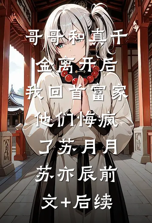 哥哥和真千金离开后，我回首富家他们悔疯了苏月月苏亦辰前文+后续