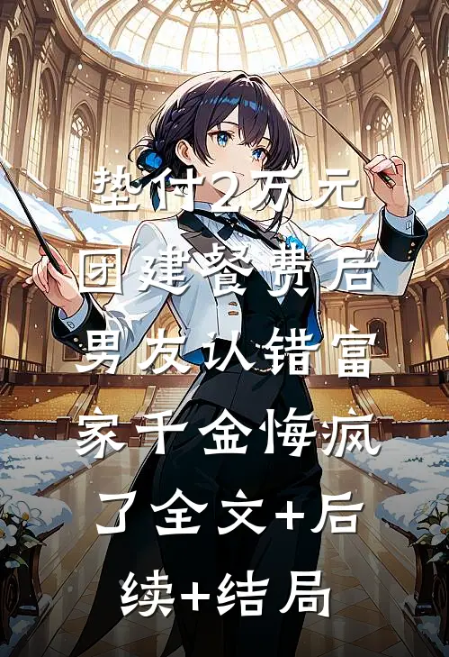 垫付2万元团建餐费后，男友认错富家千金悔疯了全文+后续+结局