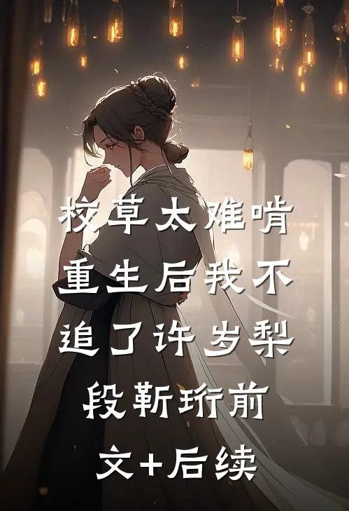 校草太难啃，重生后我不追了许岁梨段靳珩前文+后续
