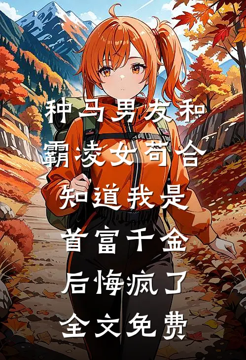 种马男友和霸凌女苟合，知道我是首富千金后悔疯了全文免费