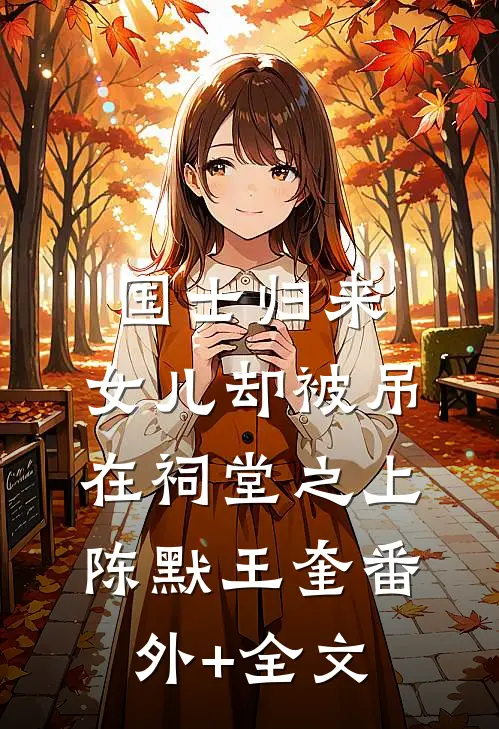 国士归来，女儿却被吊在祠堂之上陈默王奎(番外)+(全文)