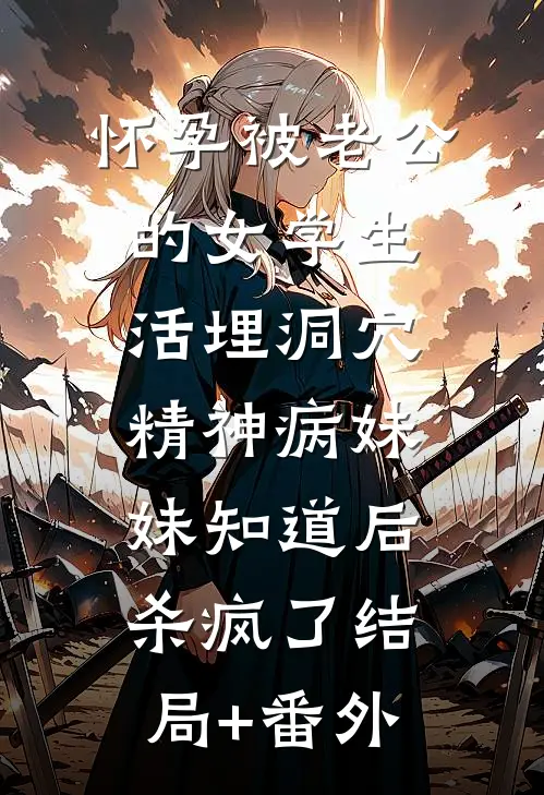 怀孕被老公的女学生活埋洞穴，精神病妹妹知道后杀疯了结局+番外
