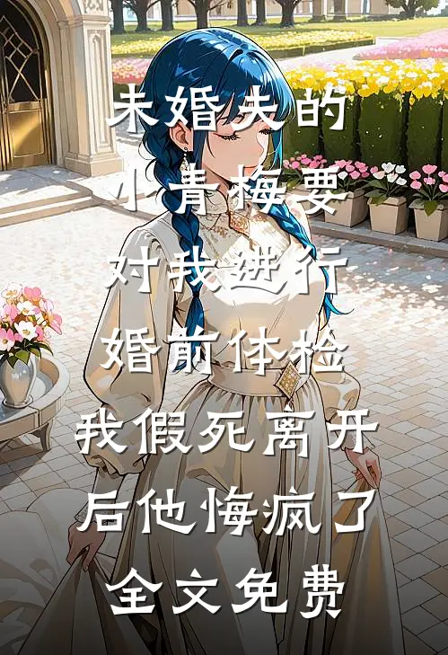 未婚夫的小青梅要对我进行婚前体检，我假死离开后他悔疯了全文免费