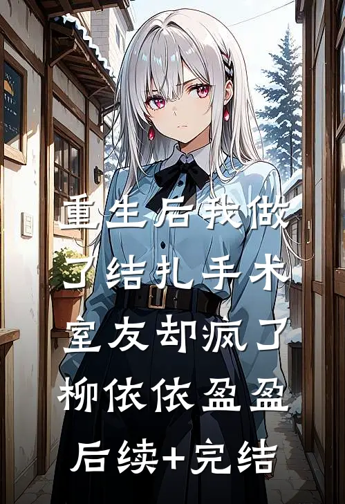 重生后我做了结扎手术，室友却疯了柳依依盈盈后续+完结