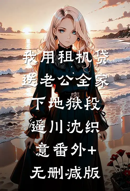 我用租机贷送老公全家下地狱段遥川沈织意番外+无删减版