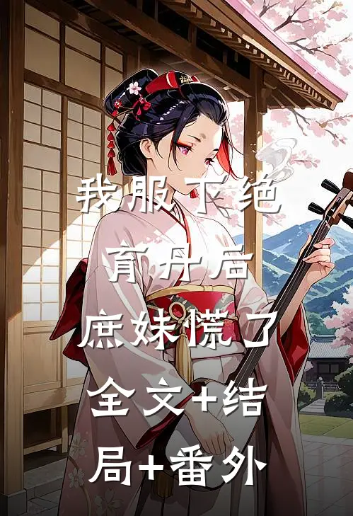 我服下绝育丹后，庶妹慌了全文+结局+番外