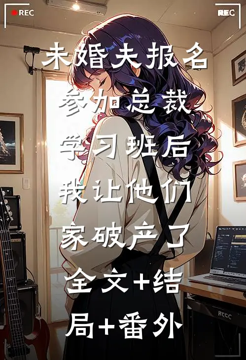 未婚夫报名参加总裁学习班后，我让他们家破产了:全文+结局+番外