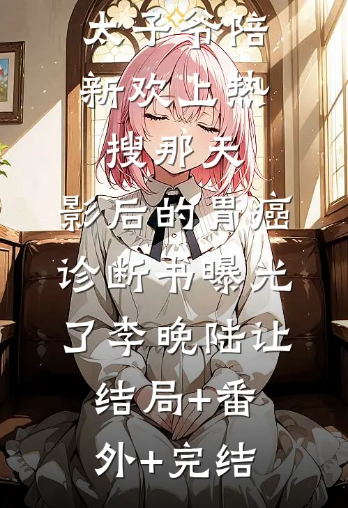 太子爷陪新欢上热搜那天，影后的胃癌诊断书曝光了李晚陆让:结局+番外+完结