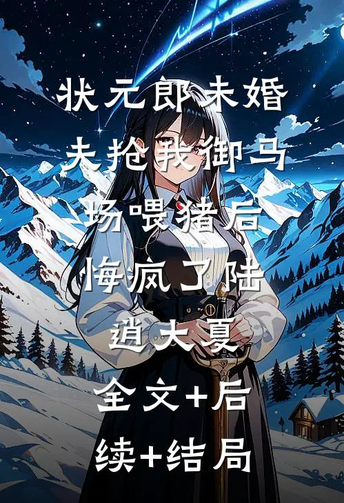 状元郎未婚夫抢我御马场喂猪后，悔疯了陆逍大夏:全文+后续+结局