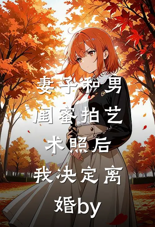 妻子和男闺蜜拍艺术照后，我决定离婚by
