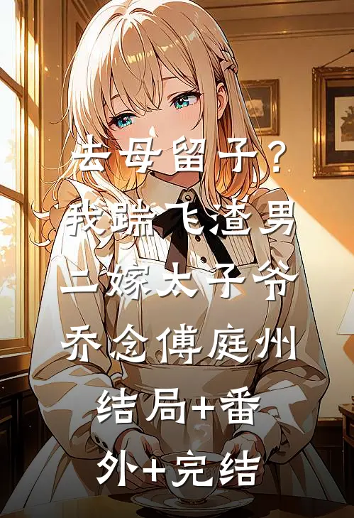 去母留子？我踹飞渣男二嫁太子爷乔念傅庭州:结局+番外+完结