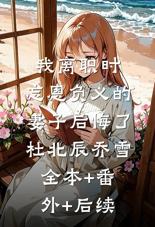 我离职时，忘恩负义的妻子后悔了杜北辰乔雪:全本+番外+后续