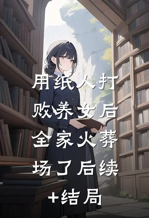 用纸人打败养女后，全家火葬场了后续+结局
