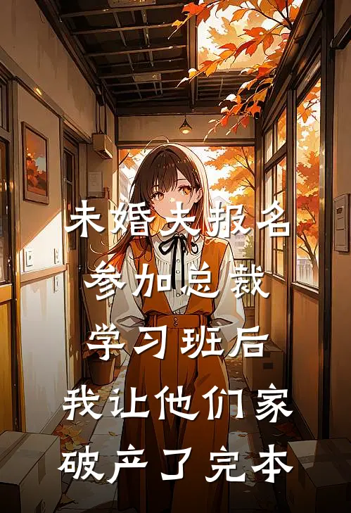 未婚夫报名参加总裁学习班后，我让他们家破产了完本