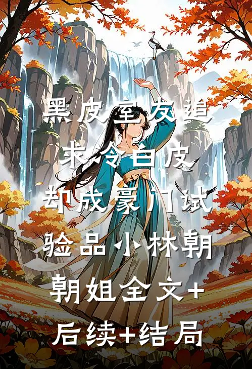 黑皮室友追求冷白皮，却成豪门试验品小林朝朝姐全文+后续+结局
